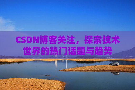 CSDN博客关注，探索技术世界的热门话题与趋势