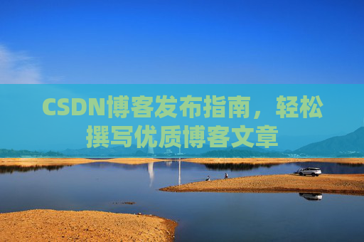 CSDN博客发布指南,轻松撰写优质博客文章